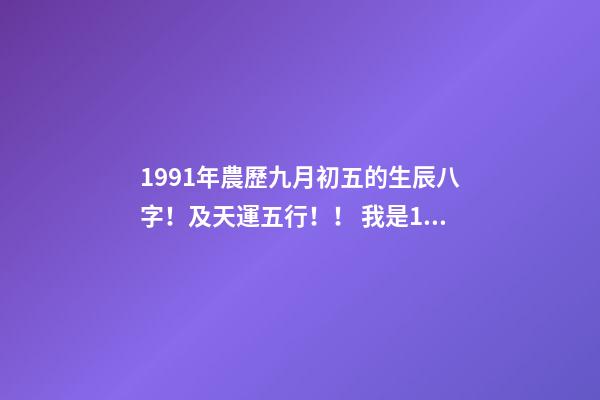 1991年農歷九月初五的生辰八字！及天運五行！！ 我是1991年農歷9月初5出生的,我生日是什么時候-第1張-觀點-玄機派